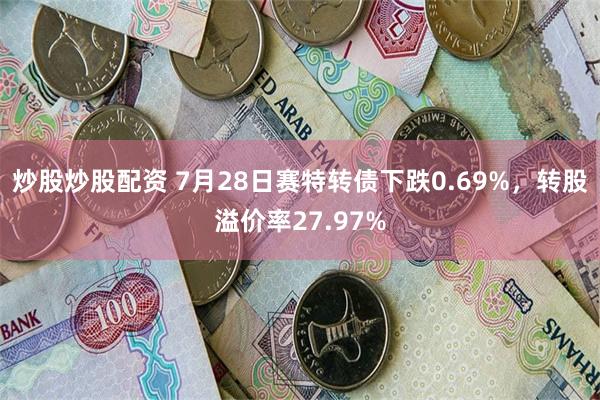 炒股炒股配资 7月28日赛特转债下跌0.69%，转股溢价率27.97%