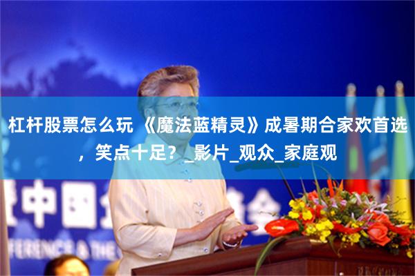 杠杆股票怎么玩 《魔法蓝精灵》成暑期合家欢首选，笑点十足？_影片_观众_家庭观