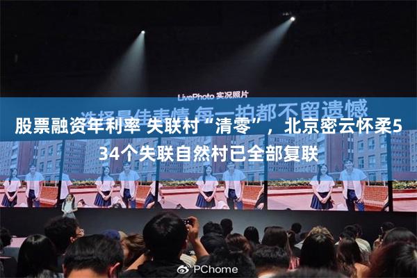 股票融资年利率 失联村“清零”，北京密云怀柔534个失联自然村已全部复联
