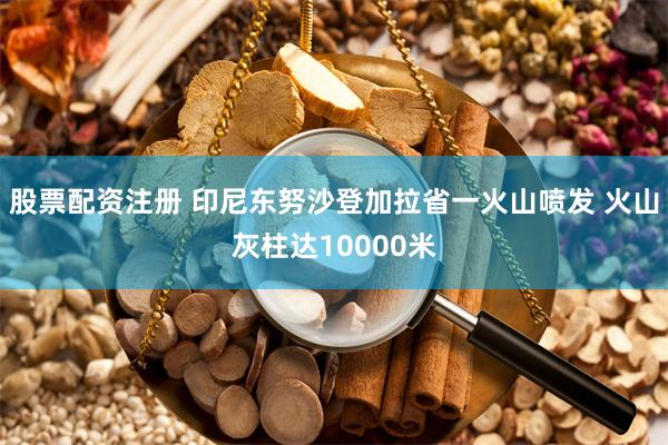 股票配资注册 印尼东努沙登加拉省一火山喷发 火山灰柱达10000米