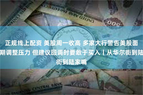 正规线上配资 美股周一收高 多家大行警告美股面临短期调整压力 但建议回调时要敢于买入丨从华尔街到陆家嘴