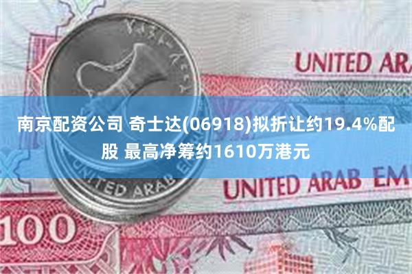 南京配资公司 奇士达(06918)拟折让约19.4%配股 最高净筹约1610万港元