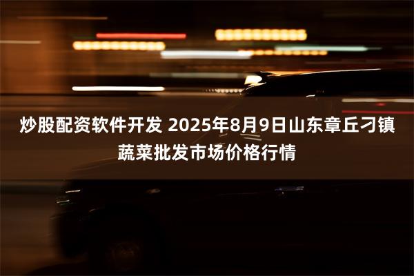 炒股配资软件开发 2025年8月9日山东章丘刁镇蔬菜批发市场价格行情