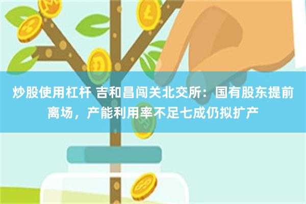 炒股使用杠杆 吉和昌闯关北交所：国有股东提前离场，产能利用率不足七成仍拟扩产