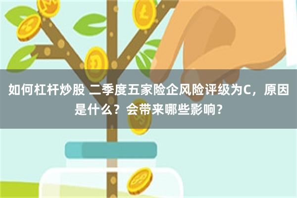如何杠杆炒股 二季度五家险企风险评级为C，原因是什么？会带来哪些影响？