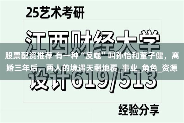 股票配资推荐 有一种“反噬”叫孙怡和董子健，离婚三年后，两人的境遇天翻地覆_事业_角色_资源