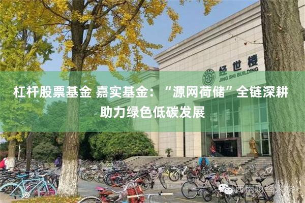 杠杆股票基金 嘉实基金：“源网荷储”全链深耕 助力绿色低碳发展
