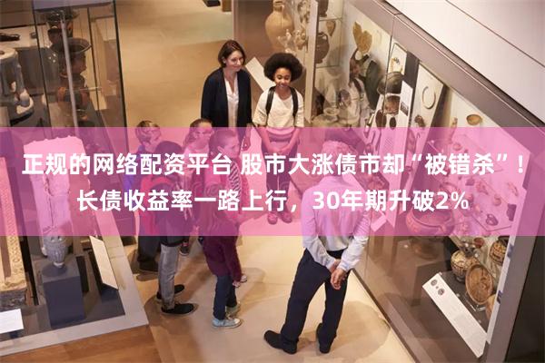 正规的网络配资平台 股市大涨债市却“被错杀”！长债收益率一路上行，30年期升破2%