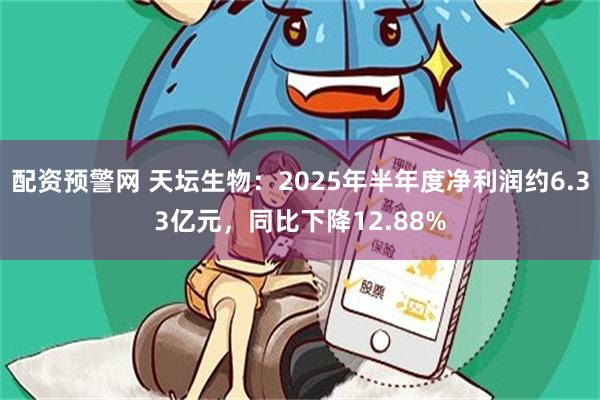 配资预警网 天坛生物：2025年半年度净利润约6.33亿元，同比下降12.88%