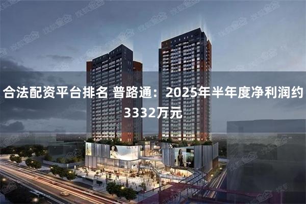 合法配资平台排名 普路通：2025年半年度净利润约3332万元
