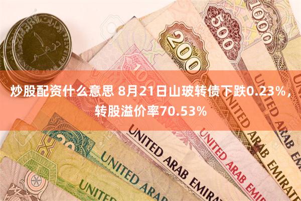炒股配资什么意思 8月21日山玻转债下跌0.23%，转股溢价率70.53%
