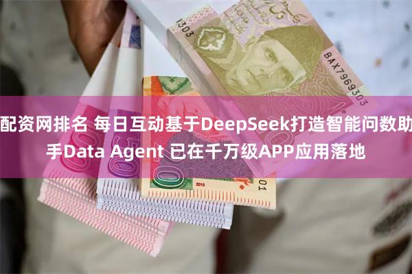 配资网排名 每日互动基于DeepSeek打造智能问数助手Data Agent 已在千万级APP应用落地
