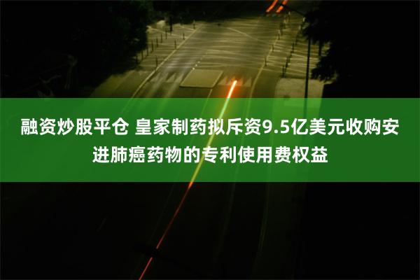 融资炒股平仓 皇家制药拟斥资9.5亿美元收购安进肺癌药物的专利使用费权益