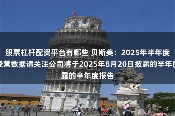 股票杠杆配资平台有哪些 贝斯美：2025年半年度详细经营数据请关注公司将于2025年8月20日披露的半年度报告