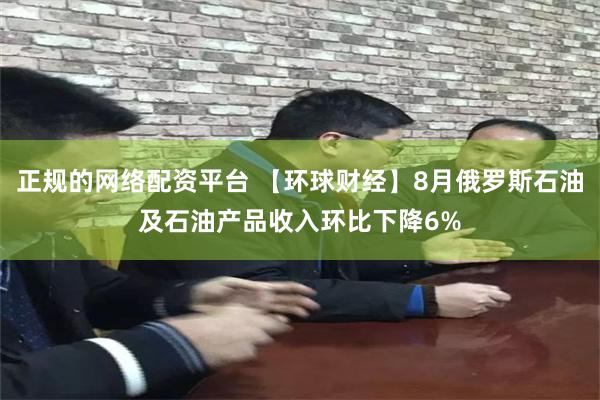 正规的网络配资平台 【环球财经】8月俄罗斯石油及石油产品收入环比下降6%
