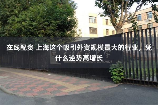 在线配资 上海这个吸引外资规模最大的行业，凭什么逆势高增长