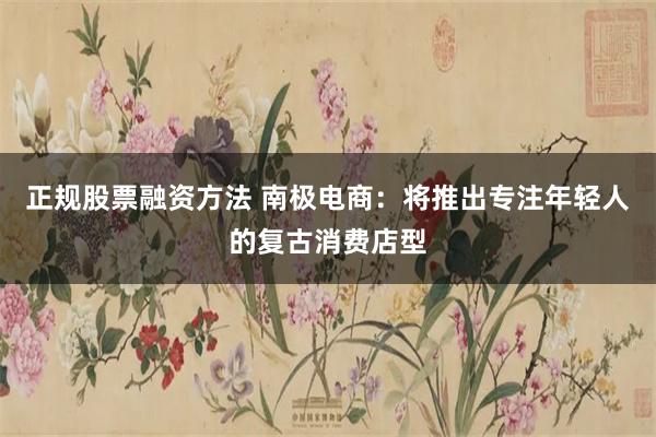 正规股票融资方法 南极电商：将推出专注年轻人的复古消费店型