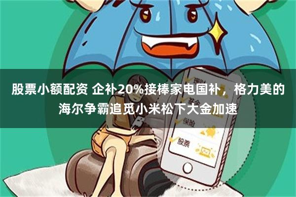 股票小额配资 企补20%接棒家电国补，格力美的海尔争霸追觅小米松下大金加速
