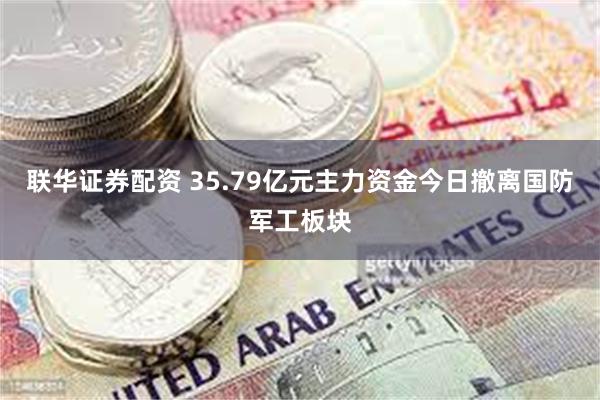联华证券配资 35.79亿元主力资金今日撤离国防军工板块