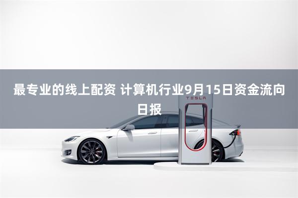 最专业的线上配资 计算机行业9月15日资金流向日报
