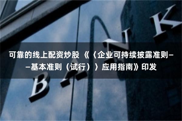 可靠的线上配资炒股 《〈企业可持续披露准则——基本准则（试行）〉应用指南》印发