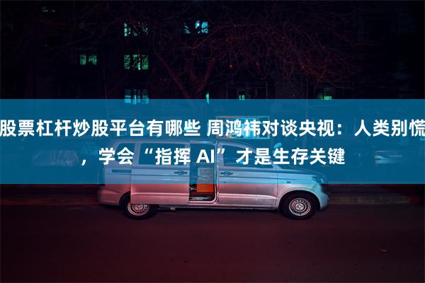 股票杠杆炒股平台有哪些 周鸿祎对谈央视：人类别慌，学会 “指挥 AI” 才是生存关键