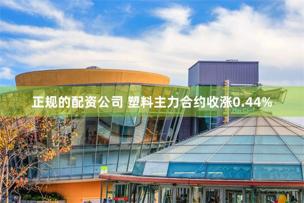 正规的配资公司 塑料主力合约收涨0.44%