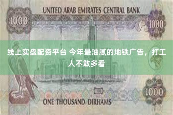 线上实盘配资平台 今年最油腻的地铁广告，打工人不敢多看