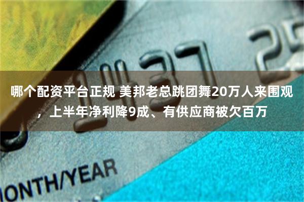 哪个配资平台正规 美邦老总跳团舞20万人来围观，上半年净利降9成、有供应商被欠百万