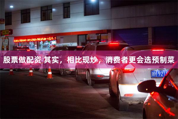 股票做配资 其实，相比现炒，消费者更会选预制菜