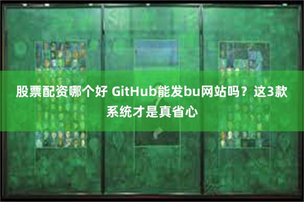 股票配资哪个好 GitHub能发bu网站吗？这3款系统才是真省心