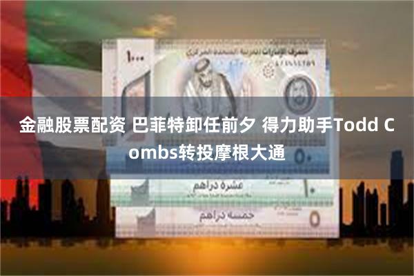 金融股票配资 巴菲特卸任前夕 得力助手Todd Combs转投摩根大通