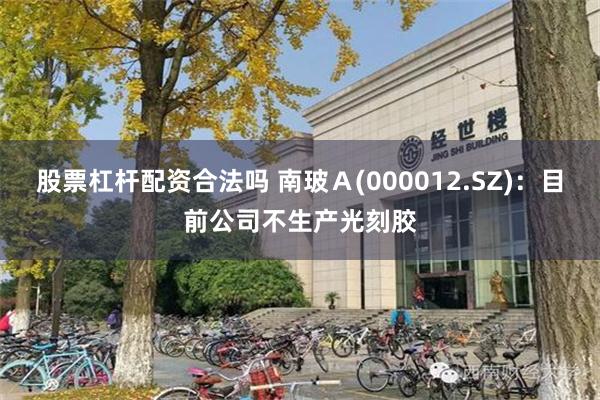 股票杠杆配资合法吗 南玻Ａ(000012.SZ)：目前公司不生产光刻胶