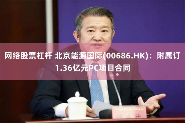 网络股票杠杆 北京能源国际(00686.HK)：附属订1.36亿元PC项目合同