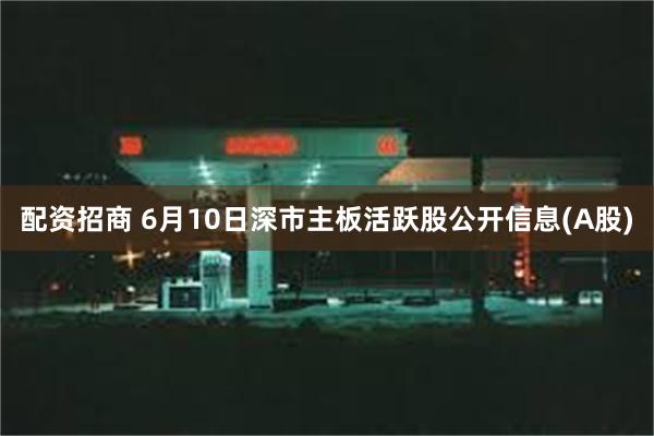 配资招商 6月10日深市主板活跃股公开信息(A股)