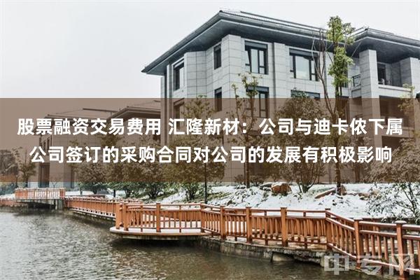 股票融资交易费用 汇隆新材：公司与迪卡侬下属公司签订的采购合同对公司的发展有积极影响