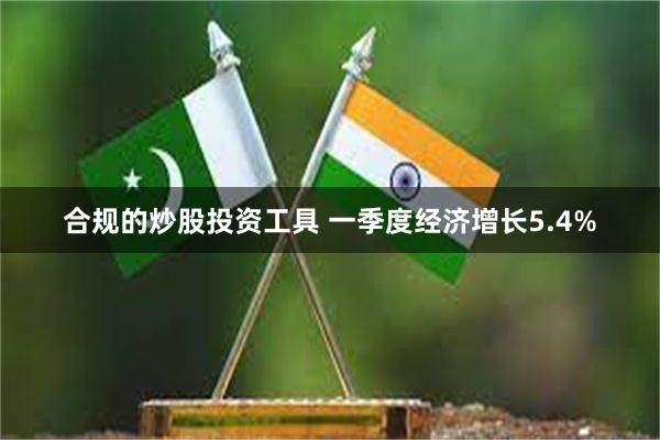 合规的炒股投资工具 一季度经济增长5.4%