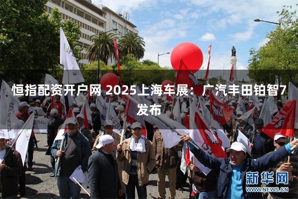恒指配资开户网 2025上海车展：广汽丰田铂智7发布